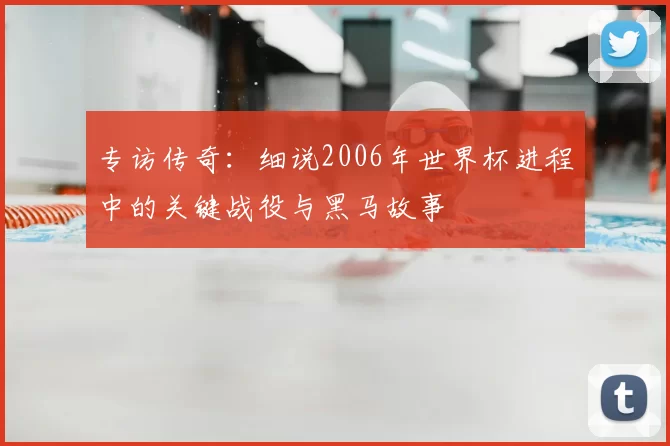 专访传奇：细说2006年世界杯进程中的关键战役与黑马故事