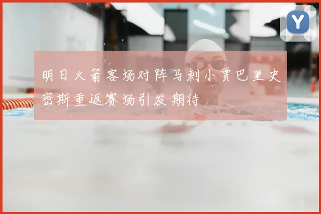 明日火箭客场对阵马刺小贾巴里史密斯重返赛场引发期待