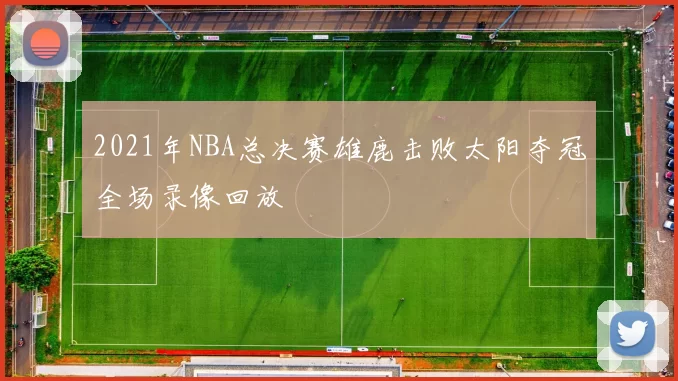 2021年NBA总决赛雄鹿击败太阳夺冠全场录像回放