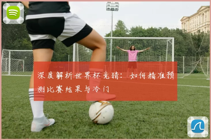 深度解析世界杯竞猜：如何精准预测比赛结果与冷门