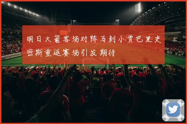 明日火箭客场对阵马刺小贾巴里史密斯重返赛场引发期待