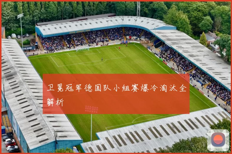 卫冕冠军德国队小组赛爆冷淘汰全解析