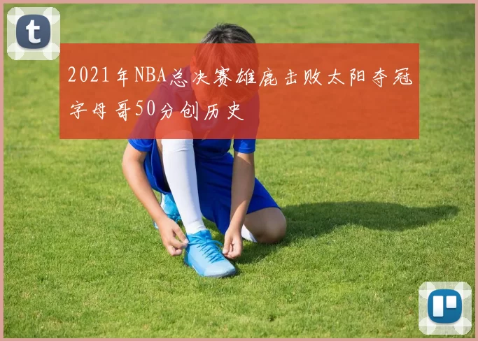 2021年NBA总决赛雄鹿击败太阳夺冠字母哥50分创历史
