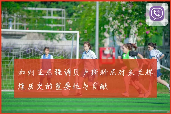 加利亚尼强调贝卢斯科尼对米兰辉煌历史的重要性与贡献