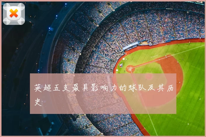 英超五支最具影响力的球队及其历史