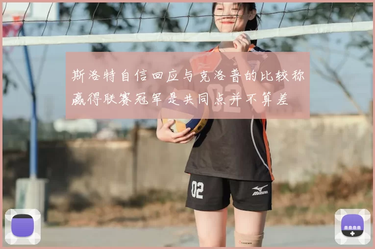 斯洛特自信回应与克洛普的比较称赢得联赛冠军是共同点并不算差