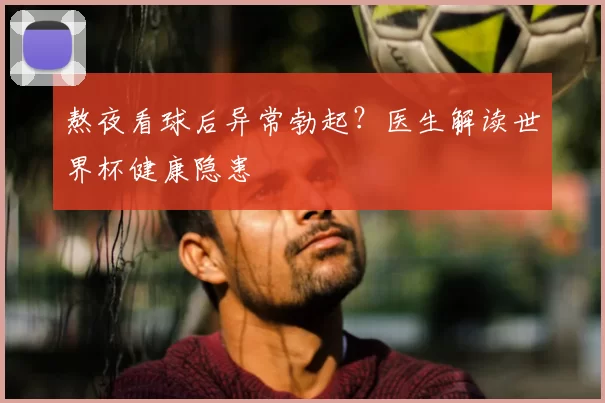 熬夜看球后异常勃起?医生解读世界杯健康隐患