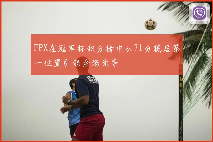 FPX在冠军杯积分榜中以71分稳居第一位置引领全场竞争