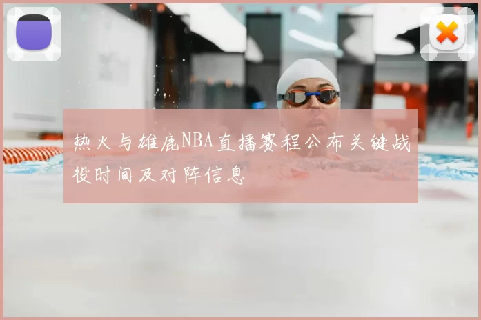 热火与雄鹿NBA直播赛程公布关键战役时间及对阵信息