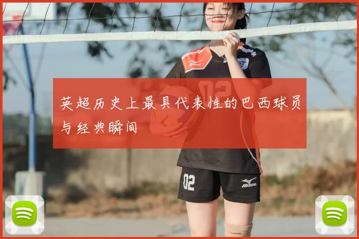 英超历史上最具代表性的巴西球员与经典瞬间