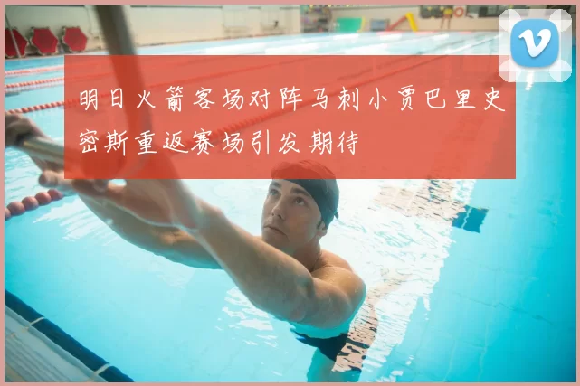 明日火箭客场对阵马刺小贾巴里史密斯重返赛场引发期待