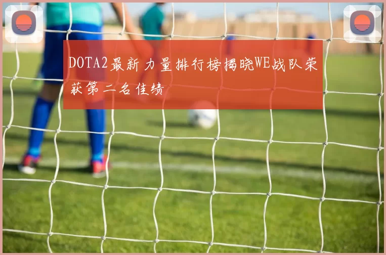 DOTA2最新力量排行榜揭晓WE战队荣获第二名佳绩