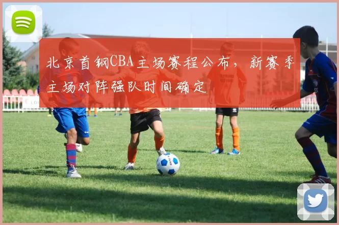 北京首钢CBA主场赛程公布,新赛季主场对阵强队时间确定