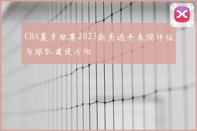 CBA夏季联赛2023新秀选手表现评估与球队建设方向