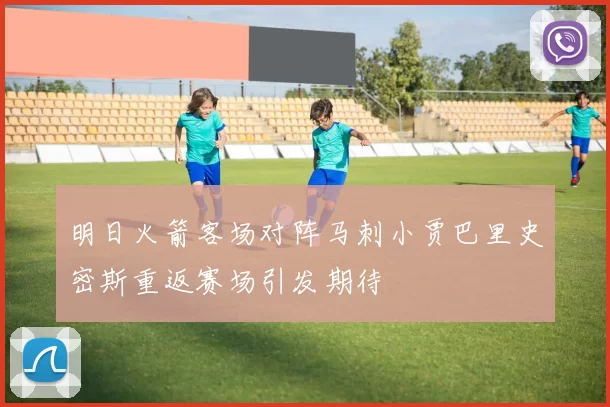 明日火箭客场对阵马刺小贾巴里史密斯重返赛场引发期待