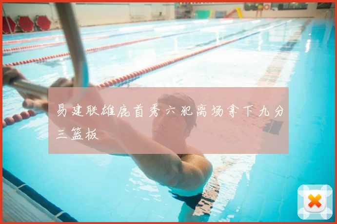 易建联雄鹿首秀六犯离场拿下九分三篮板