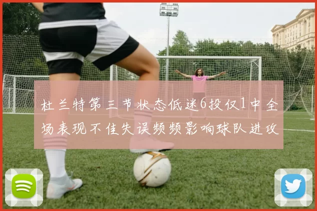 杜兰特第三节状态低迷6投仅1中全场表现不佳失误频频影响球队进攻