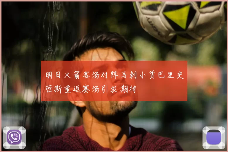 明日火箭客场对阵马刺小贾巴里史密斯重返赛场引发期待