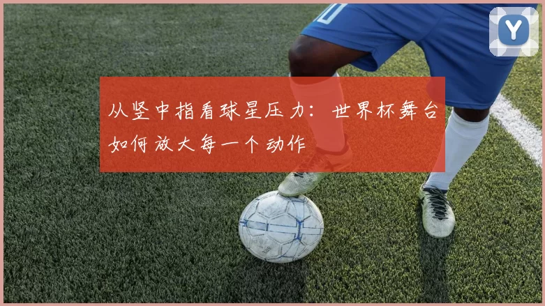 从竖中指看球星压力:世界杯舞台如何放大每一个动作