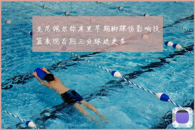 克尼佩尔称库里早期脚踝伤影响投篮表现否则三分球进更多