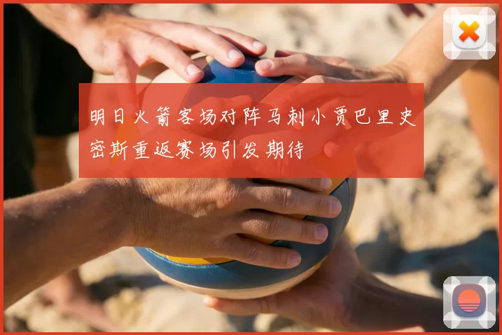 明日火箭客场对阵马刺小贾巴里史密斯重返赛场引发期待