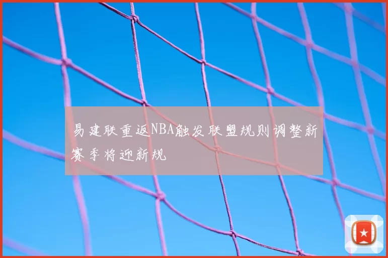 易建联重返NBA触发联盟规则调整新赛季将迎新规