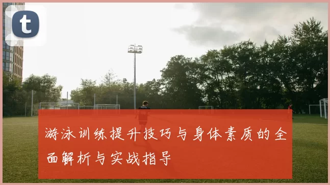 游泳训练提升技巧与身体素质的全面解析与实战指导