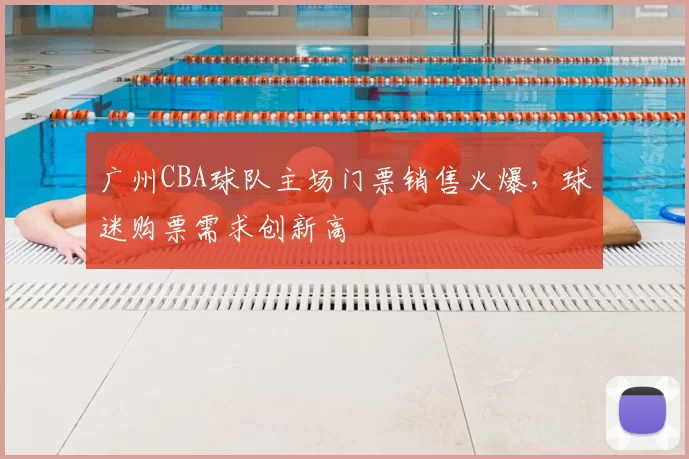 广州CBA球队主场门票销售火爆,球迷购票需求创新高
