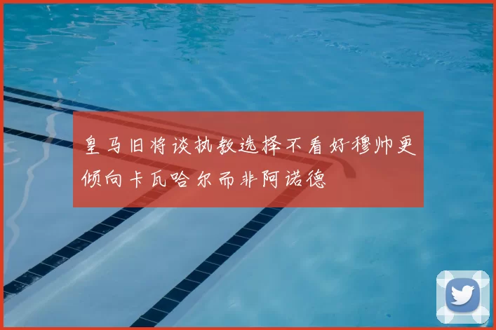 皇马旧将谈执教选择不看好穆帅更倾向卡瓦哈尔而非阿诺德