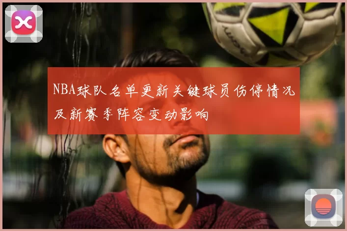 NBA球队名单更新关键球员伤停情况及新赛季阵容变动影响