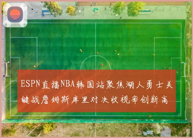 ESPN直播NBA韩国站聚焦湖人勇士关键战詹姆斯库里对决收视率创新高