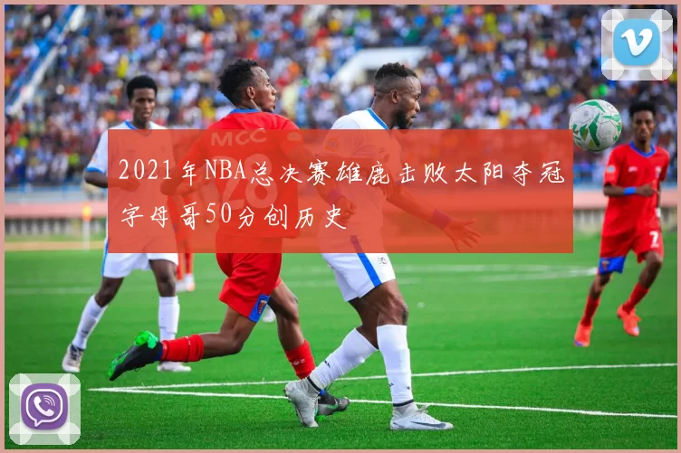 2021年NBA总决赛雄鹿击败太阳夺冠字母哥50分创历史