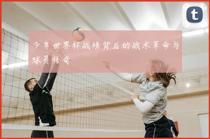 今年世界杯战绩背后的战术革命与球员传奇