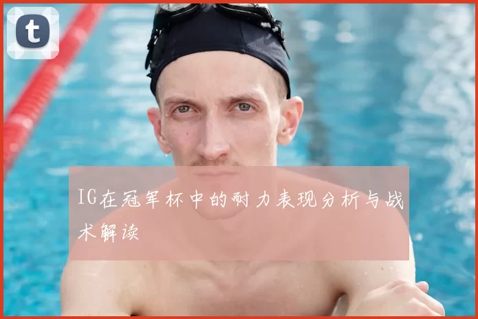 IG在冠军杯中的耐力表现分析与战术解读