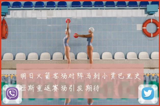 明日火箭客场对阵马刺小贾巴里史密斯重返赛场引发期待