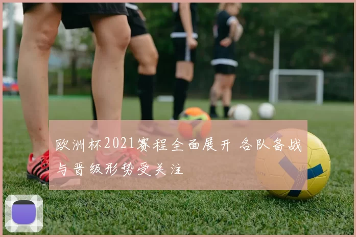 欧洲杯2021赛程全面展开 各队备战与晋级形势受关注