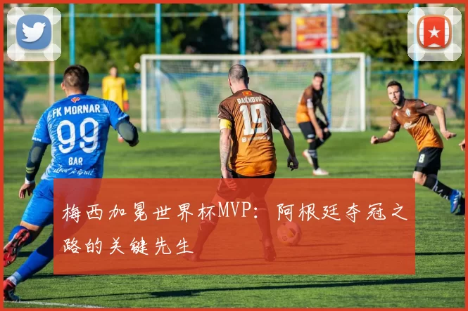 梅西加冕世界杯MVP:阿根廷夺冠之路的关键先生