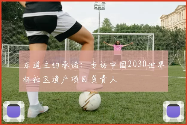 东道主的承诺:专访中国2030世界杯社区遗产项目负责人