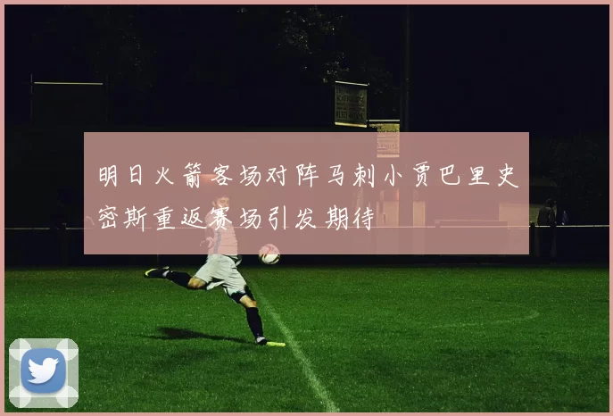 明日火箭客场对阵马刺小贾巴里史密斯重返赛场引发期待