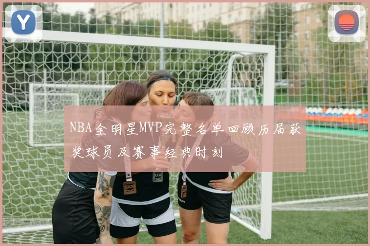 NBA全明星MVP完整名单回顾历届获奖球员及赛事经典时刻