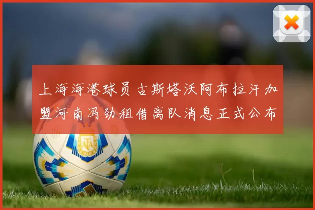 上海海港球员古斯塔沃阿布拉汗加盟河南冯劲租借离队消息正式公布