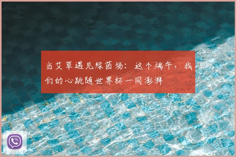 当艾草遇见绿茵场:这个端午,我们的心跳随世界杯一同澎湃