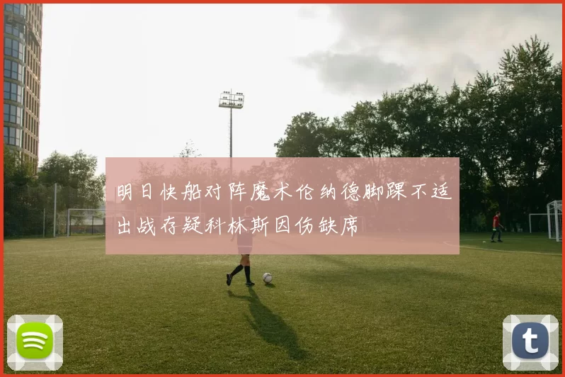 明日快船对阵魔术伦纳德脚踝不适出战存疑科林斯因伤缺席