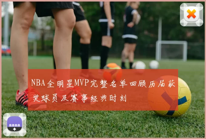 NBA全明星MVP完整名单回顾历届获奖球员及赛事经典时刻