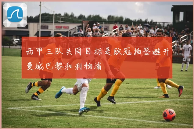 西甲三队共同目标是欧冠抽签避开曼城巴黎和利物浦