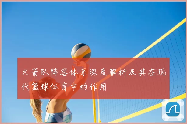 火箭队阵容体系深度解析及其在现代篮球体育中的作用