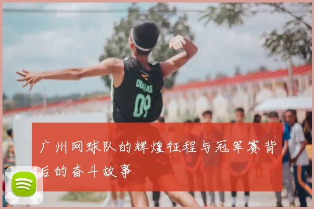 广州网球队的辉煌征程与冠军赛背后的奋斗故事