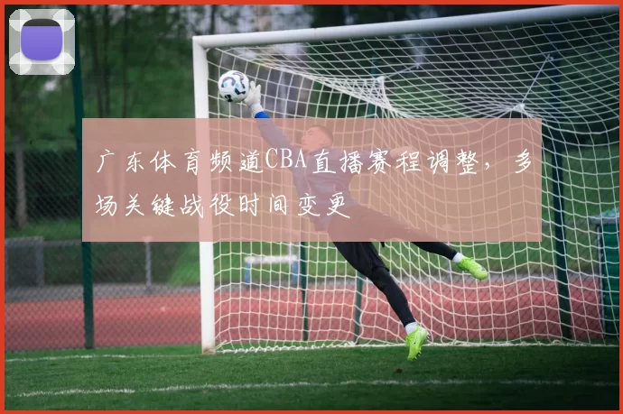 广东体育频道CBA直播赛程调整，多场关键战役时间变更