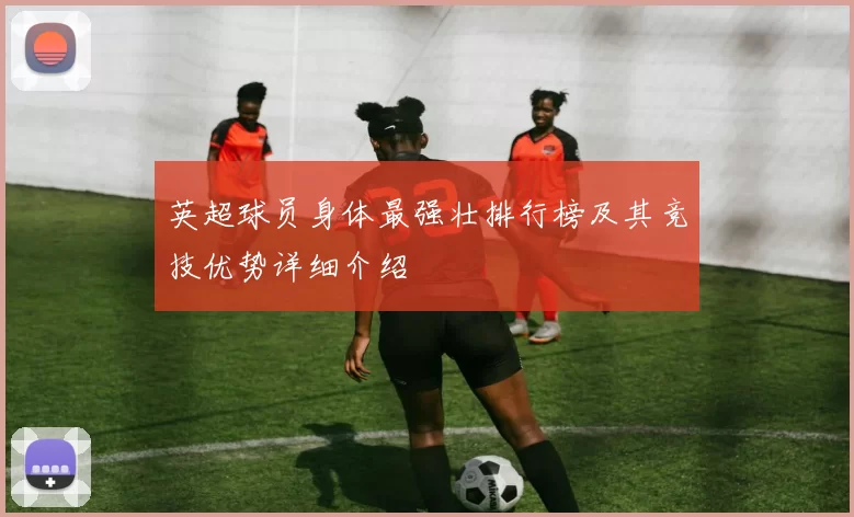 英超球员身体最强壮排行榜及其竞技优势详细介绍