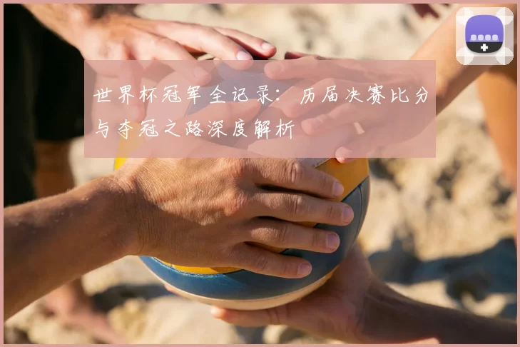 世界杯冠军全记录:历届决赛比分与夺冠之路深度解析